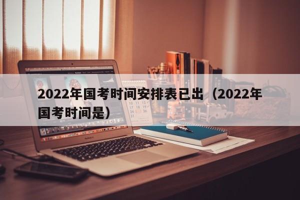 2022年国考时间安排表已出（2022年国考时间是）